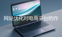 網(wǎng)站優(yōu)化對(duì)電商平臺(tái)的作用體現(xiàn)在哪些方面？