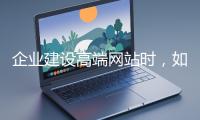 企業(yè)建設(shè)高端網(wǎng)站時(shí)，如何選擇合適的設(shè)計(jì)公司？